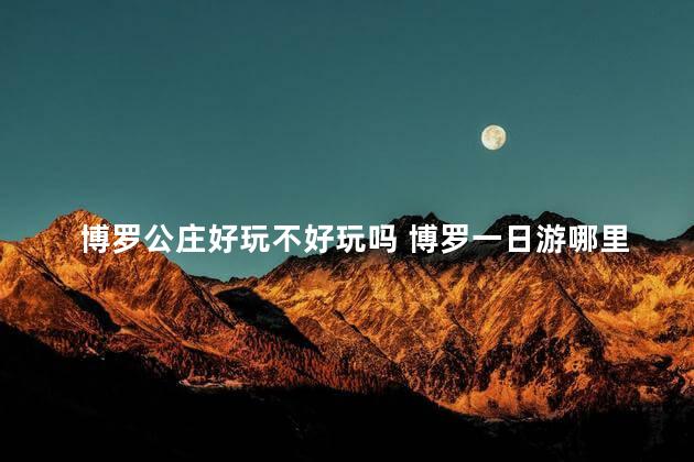 博罗公庄好玩不好玩吗 博罗一日游哪里最好玩